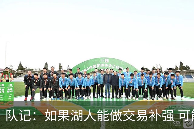 队记：如果湖人能做交易补强 可能作为超帽球队给詹姆斯开出高薪